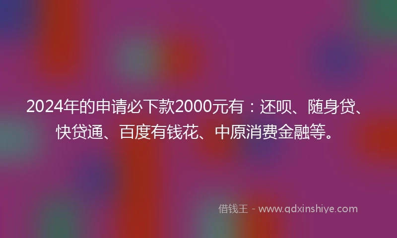 2024年的申请必下款2000元有：还呗、随身贷、快贷通、百度有钱花、中原消费金融等。