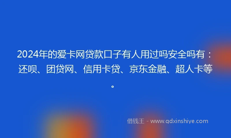 2024年的爱卡网贷款口子有人用过吗安全吗有：还呗、团贷网、信用卡贷、京东金融、超人卡等。