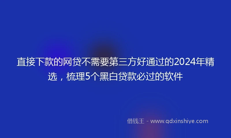 直接下款的网贷不需要第三方好通过的2024年精选，梳理5个黑白贷款必过的软件