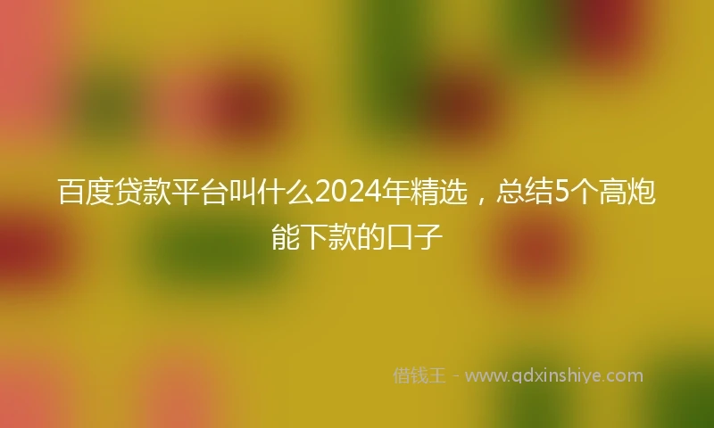 百度贷款平台叫什么2024年精选，总结5个高炮能下款的口子