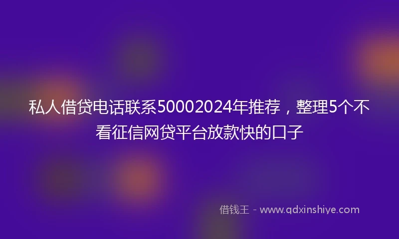 私人借贷电话联系50002024年推荐，整理5个不看征信网贷平台放款快的口子