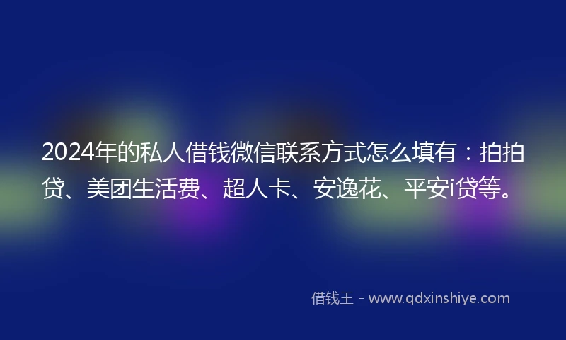 2024年的私人借钱微信联系方式怎么填有：拍拍贷、美团生活费、超人卡、安逸花、平安i贷等。