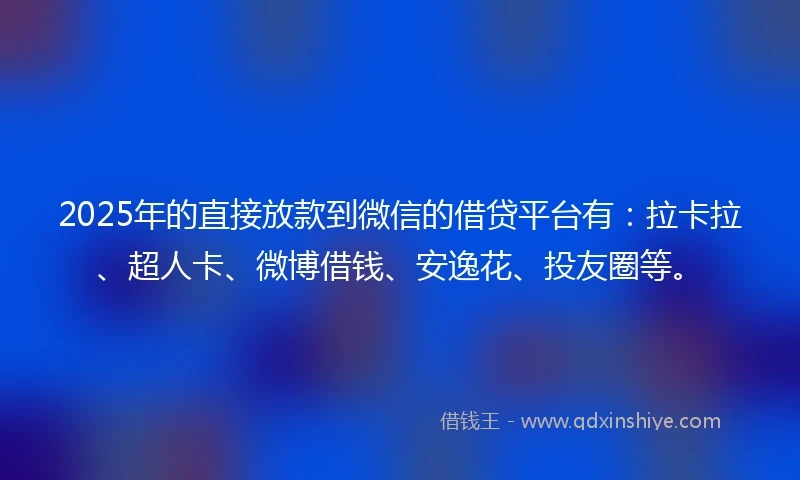 2025年的直接放款到微信的借贷平台有：拉卡拉、超人卡、微博借钱、安逸花、投友圈等。