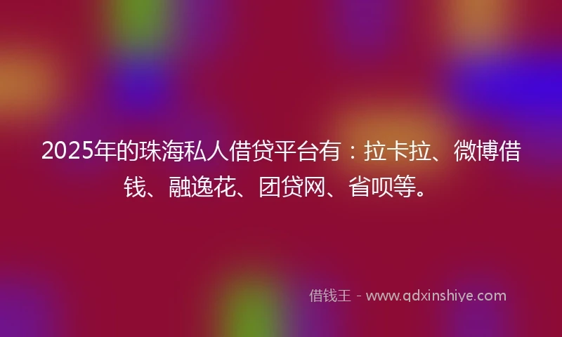 2025年的珠海私人借贷平台有：拉卡拉、微博借钱、融逸花、团贷网、省呗等。