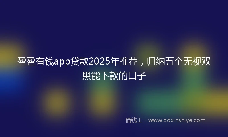 盈盈有钱app贷款2025年推荐，归纳五个无视双黑能下款的口子