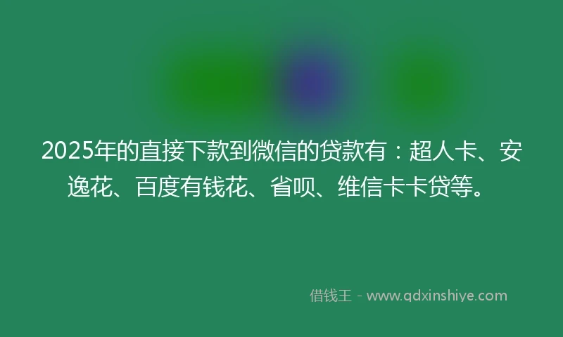 2025年的直接下款到微信的贷款有：超人卡、安逸花、百度有钱花、省呗、维信卡卡贷等。