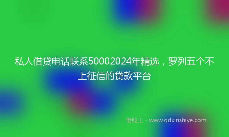 私人借贷电话联系50002024年精选，罗列五个不上征信的贷款平台