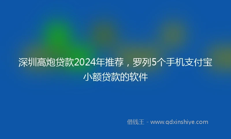 深圳高炮贷款2024年推荐，罗列5个手机支付宝小额贷款的软件