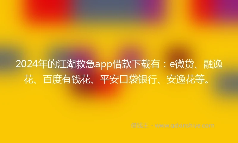 2024年的江湖救急app借款下载有：e微贷、融逸花、百度有钱花、平安口袋银行、安逸花等。