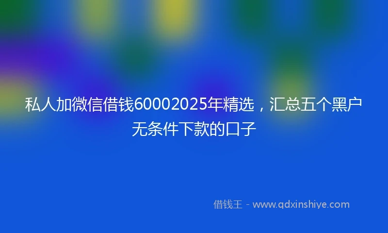 私人加微信借钱60002025年精选，汇总五个黑户无条件下款的口子