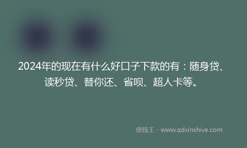 2024年的现在有什么好口子下款的有：随身贷、读秒贷、替你还、省呗、超人卡等。