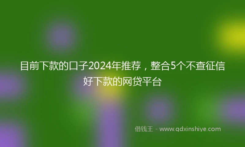 目前下款的口子2024年推荐，整合5个不查征信好下款的网贷平台