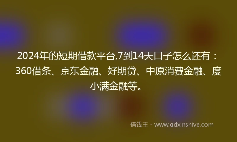 2024年的短期借款平台,7到14天口子怎么还有：360借条、京东金融、好期贷、中原消费金融、度小满金融等。