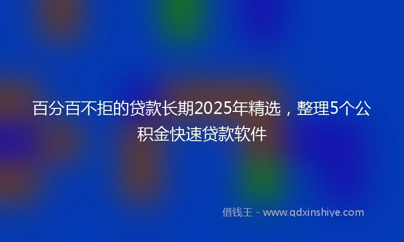 百分百不拒的贷款长期2025年精选，整理5个公积金快速贷款软件