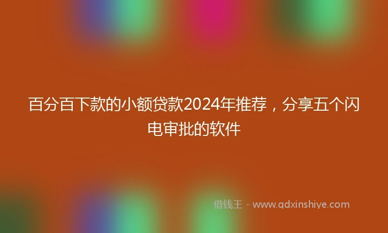 百分百下款的小额贷款2024年推荐，分享五个闪电审批的软件