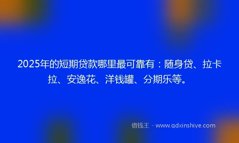 2025年的短期贷款哪里最可靠有：随身贷、拉卡拉、安逸花、洋钱罐、分期乐等。