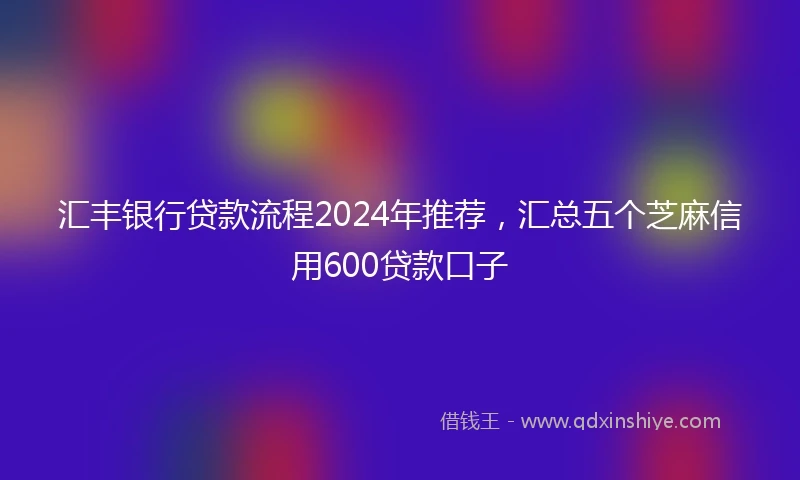 汇丰银行贷款流程2024年推荐，汇总五个芝麻信用600贷款口子