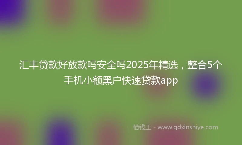 汇丰贷款好放款吗安全吗2025年精选，整合5个手机小额黑户快速贷款app