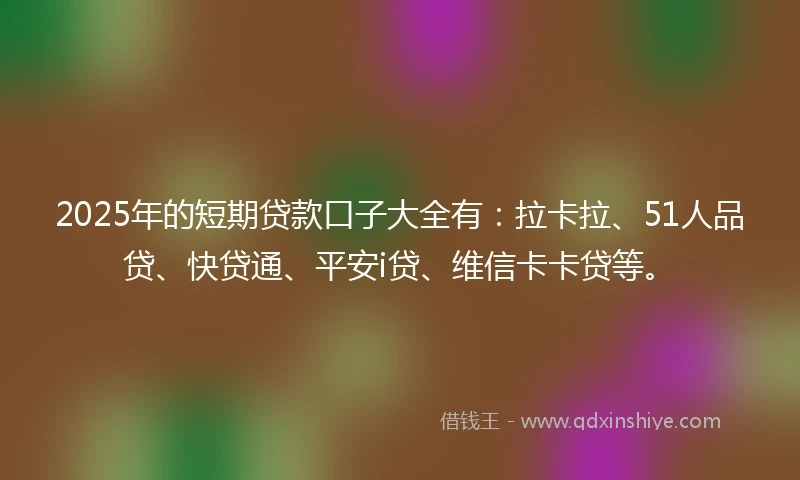 2025年的短期贷款口子大全有：拉卡拉、51人品贷、快贷通、平安i贷、维信卡卡贷等。