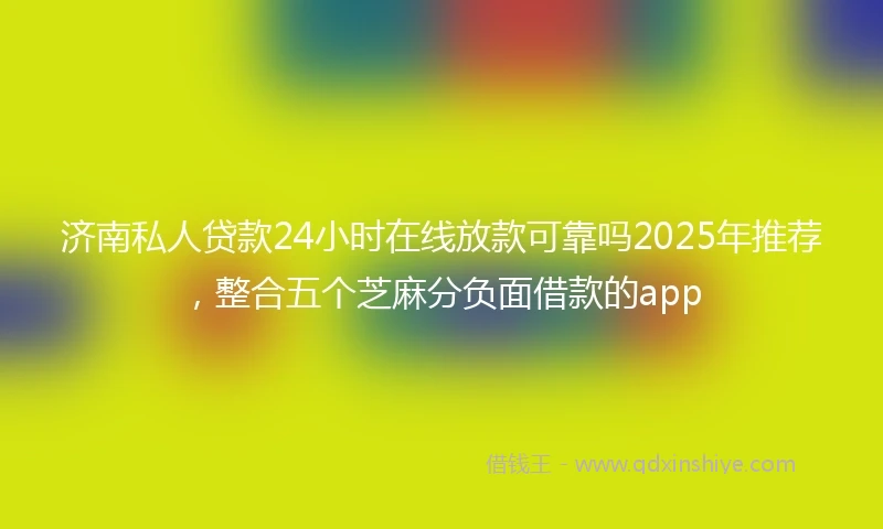 济南私人贷款24小时在线放款可靠吗2025年推荐，整合五个芝麻分负面借款的app