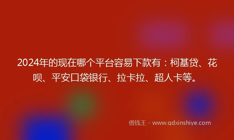 2024年的现在哪个平台容易下款有:柯基贷、花呗、平安口袋银行、拉卡拉、超人卡等。