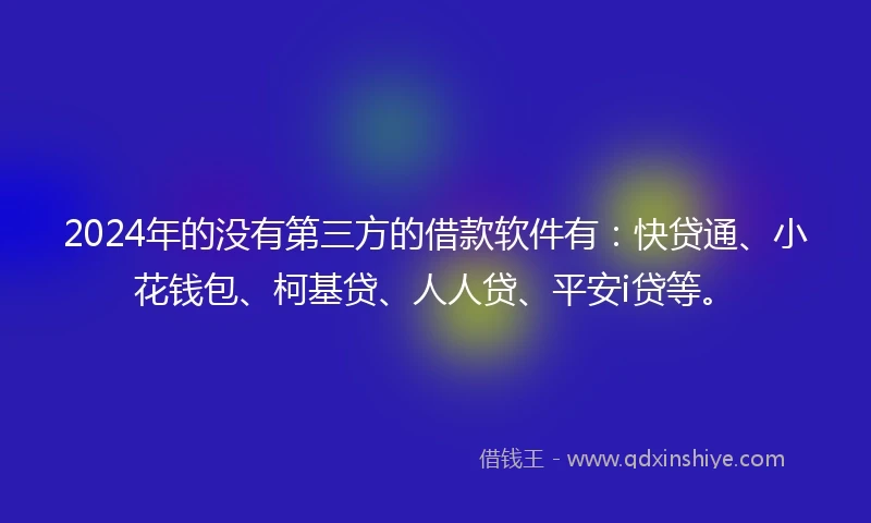 2024年的没有第三方的借款软件有：快贷通、小花钱包、柯基贷、人人贷、平安i贷等。