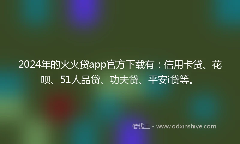 2024年的火火贷app官方下载有：信用卡贷、花呗、51人品贷、功夫贷、平安i贷等。