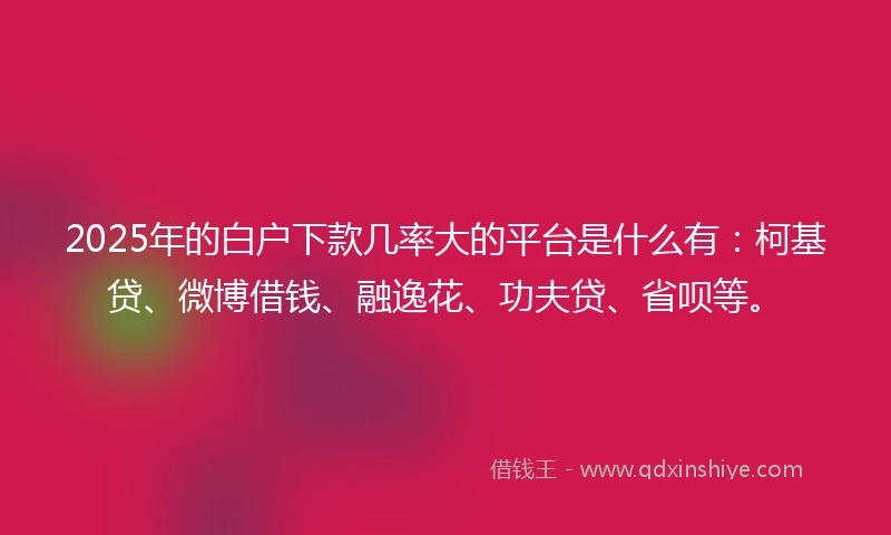 2025年的白户下款几率大的平台是什么有：柯基贷、微博借钱、融逸花、功夫贷、省呗等。
