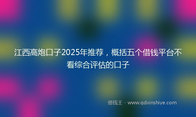 江西高炮口子2025年推荐，概括五个借钱平台不看综合评估的口子