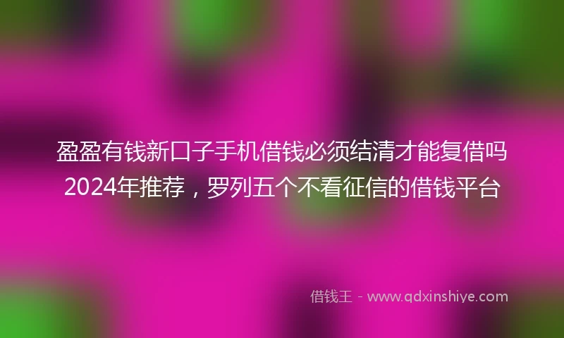 盈盈有钱新口子手机借钱必须结清才能复借吗2024年推荐，罗列五个不看征信的借钱平台
