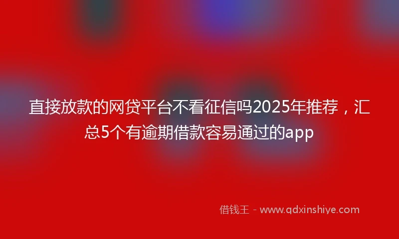 直接放款的网贷平台不看征信吗2025年推荐，汇总5个有逾期借款容易通过的app