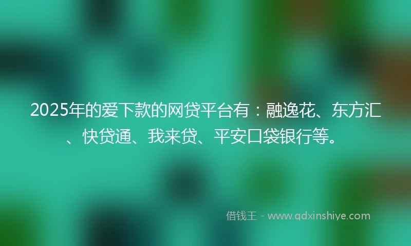 2025年的爱下款的网贷平台有:融逸花、东方汇、快贷通、我来贷、平安口袋银行等。