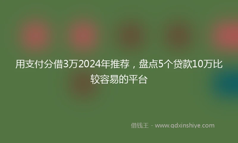 用支付分借3万2024年推荐，盘点5个贷款10万比较容易的平台