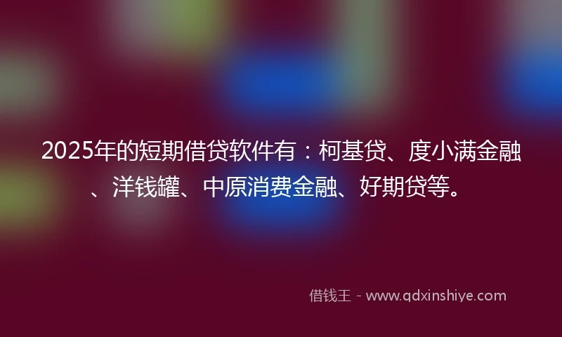 2025年的短期借贷软件有:柯基贷、度小满金融、洋钱罐、中原消费金融、好期贷等。