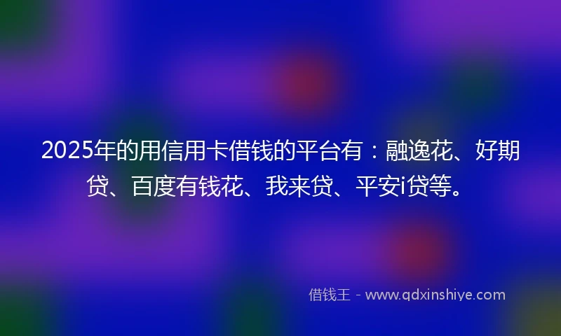 2025年的用信用卡借钱的平台有:融逸花、好期贷、百度有钱花、我来贷、平安i贷等。
