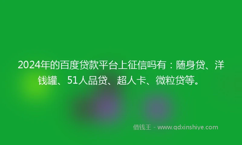 2024年的百度贷款平台上征信吗有：随身贷、洋钱罐、51人品贷、超人卡、微粒贷等。