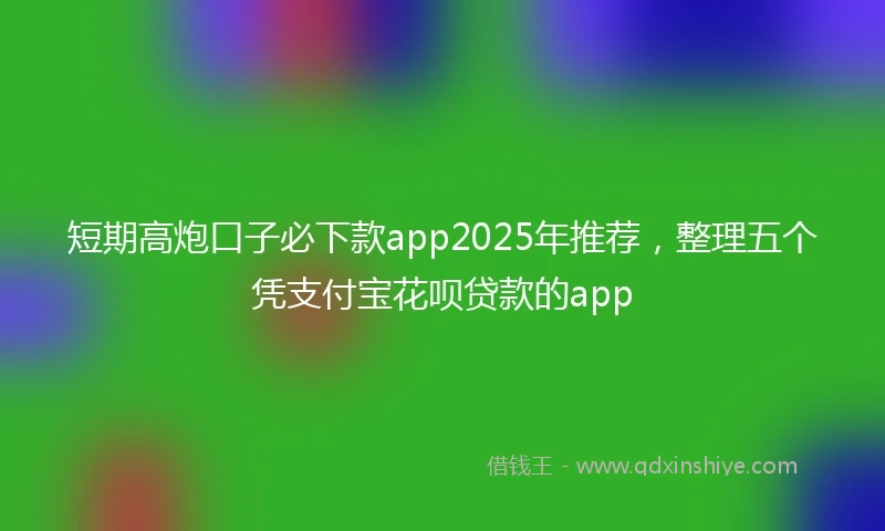 短期高炮口子必下款app2025年推荐，整理五个凭支付宝花呗贷款的app