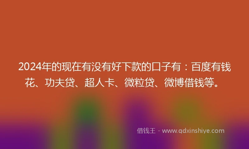 2024年的现在有没有好下款的口子有：百度有钱花、功夫贷、超人卡、微粒贷、微博借钱等。