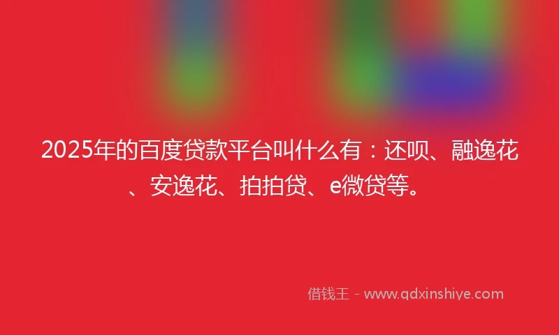 2025年的百度贷款平台叫什么有：还呗、融逸花、安逸花、拍拍贷、e微贷等。