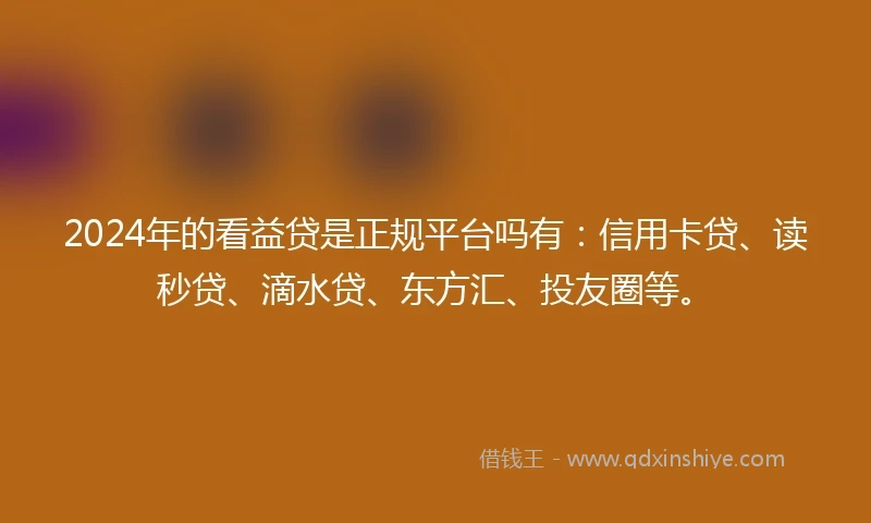 2024年的看益贷是正规平台吗有：信用卡贷、读秒贷、滴水贷、东方汇、投友圈等。