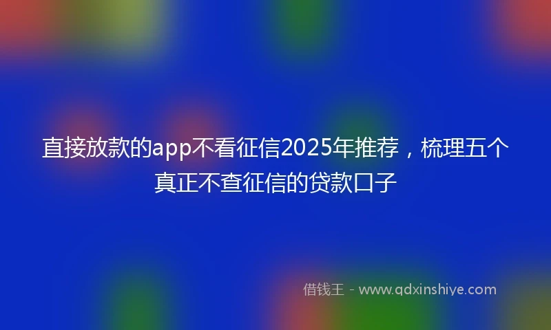 直接放款的app不看征信2025年推荐，梳理五个真正不查征信的贷款口子