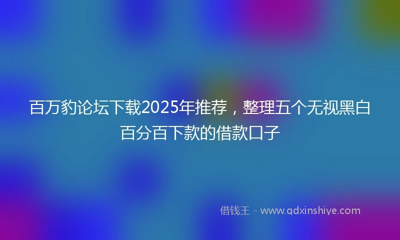 百万豹论坛下载2025年推荐，整理五个无视黑白百分百下款的借款口子