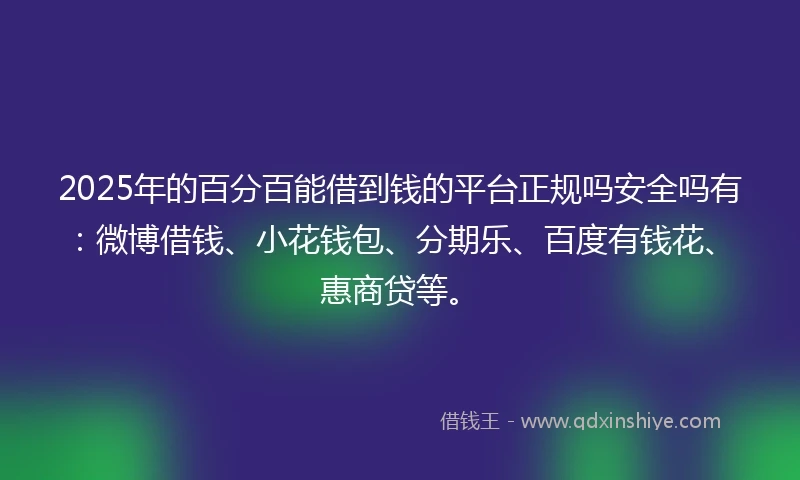 2025年的百分百能借到钱的平台正规吗安全吗有：微博借钱、小花钱包、分期乐、百度有钱花、惠商贷等。