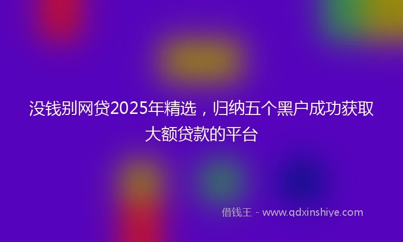 没钱别网贷2025年精选，归纳五个黑户成功获取大额贷款的平台