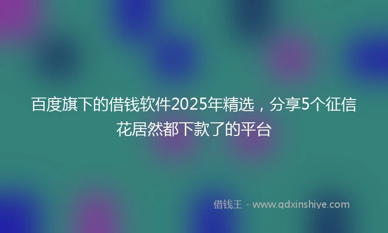百度旗下的借钱软件2025年精选，分享5个征信花居然都下款了的平台