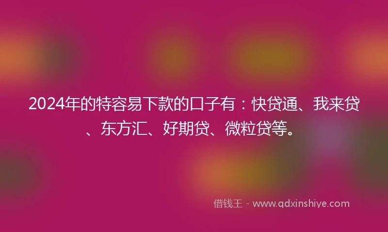 2024年的特容易下款的口子有：快贷通、我来贷、东方汇、好期贷、微粒贷等。
