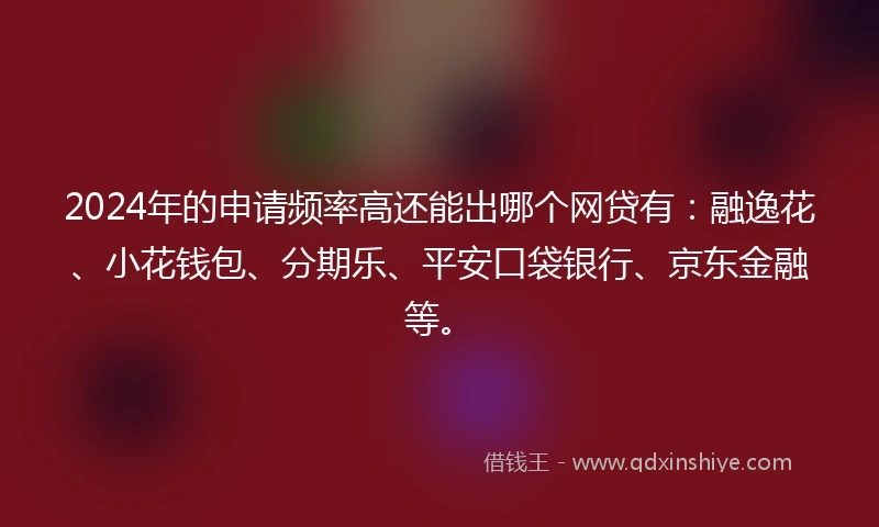 2024年的申请频率高还能出哪个网贷有：融逸花、小花钱包、分期乐、平安口袋银行、京东金融等。