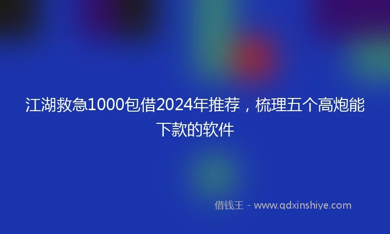江湖救急1000包借2024年推荐，梳理五个高炮能下款的软件