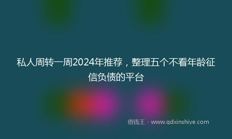 私人周转一周2024年推荐，整理五个不看年龄征信负债的平台
