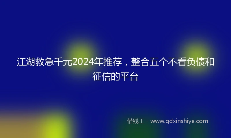 江湖救急千元2024年推荐，整合五个不看负债和征信的平台